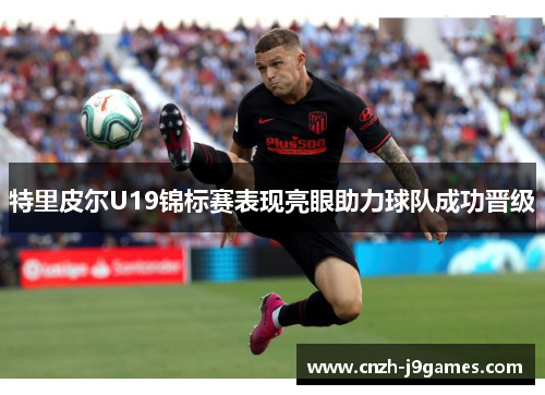 特里皮尔U19锦标赛表现亮眼助力球队成功晋级