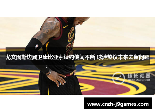 尤文图斯边翼卫康比亚索续约传闻不断 球迷热议未来去留问题