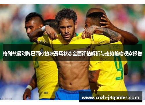 格列兹曼对阵巴西欧协联赛场状态全面评估解析与走势前瞻观察报告