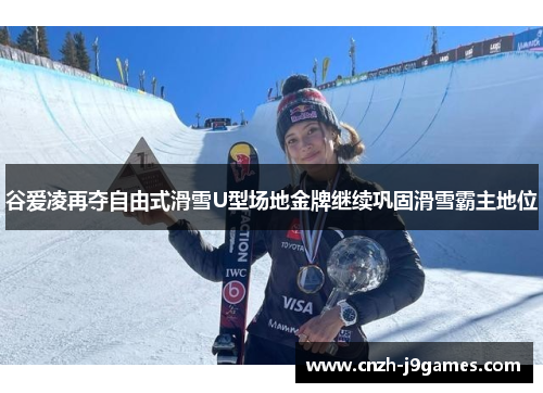 谷爱凌再夺自由式滑雪U型场地金牌继续巩固滑雪霸主地位