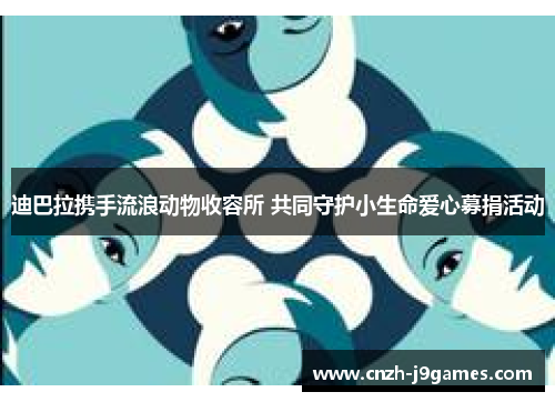 迪巴拉携手流浪动物收容所 共同守护小生命爱心募捐活动 迪巴拉携手流浪动物收容所 共同守护小生命爱心募捐活动