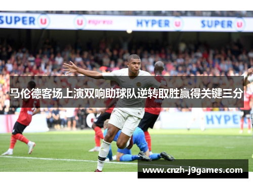 马伦德客场上演双响助球队逆转取胜赢得关键三分 马伦德客场上演双响助球队逆转取胜赢得关键三分