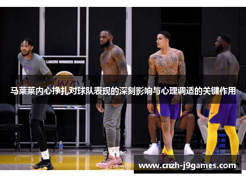 马莱莱内心挣扎对球队表现的深刻影响与心理调适的关键作用 马莱莱内心挣扎对球队表现的深刻影响与心理调适的关键作用